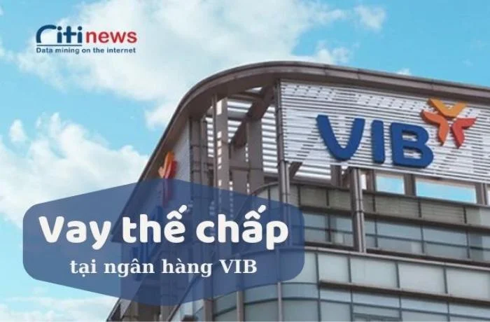 Tổng quan về vay vốn thế chấp ngân hàng VIB đầy đủ nhất