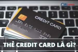 Tìm hiểu Credit Card là thẻ gì & đặc điểm chức năng cơ bản của thẻ này